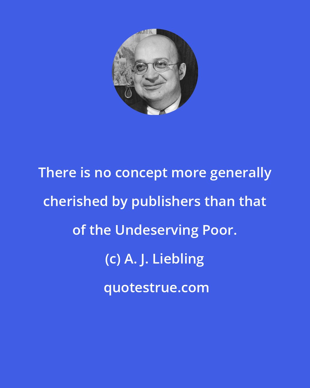A. J. Liebling: There is no concept more generally cherished by publishers than that of the Undeserving Poor.
