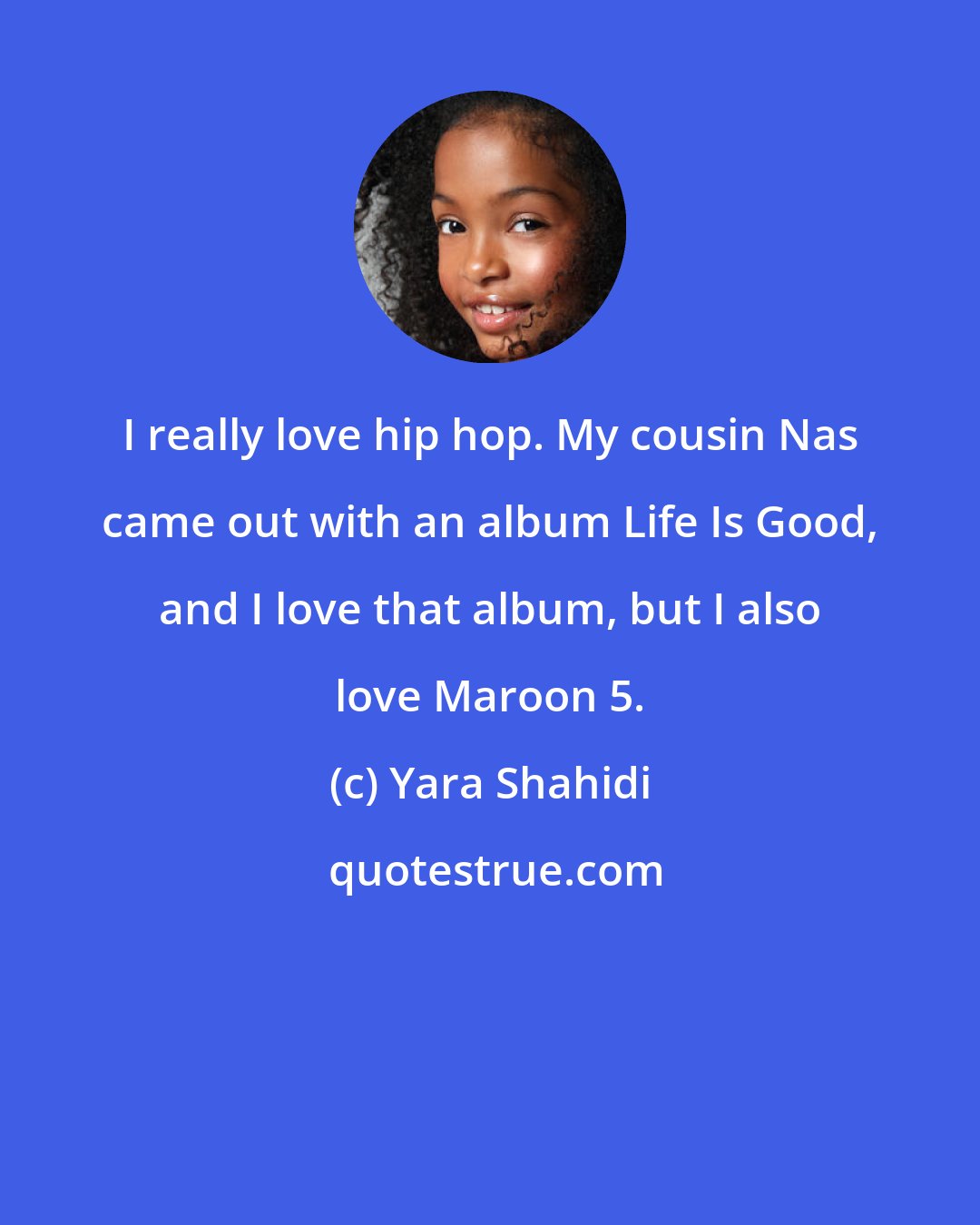 Yara Shahidi: I really love hip hop. My cousin Nas came out with an album Life Is Good, and I love that album, but I also love Maroon 5.