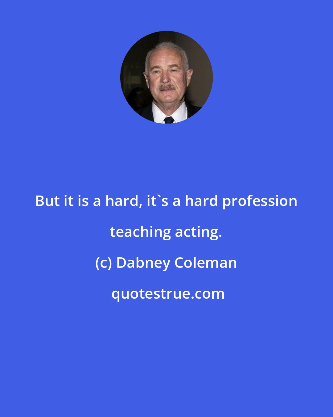 Dabney Coleman: But it is a hard, it's a hard profession teaching acting.