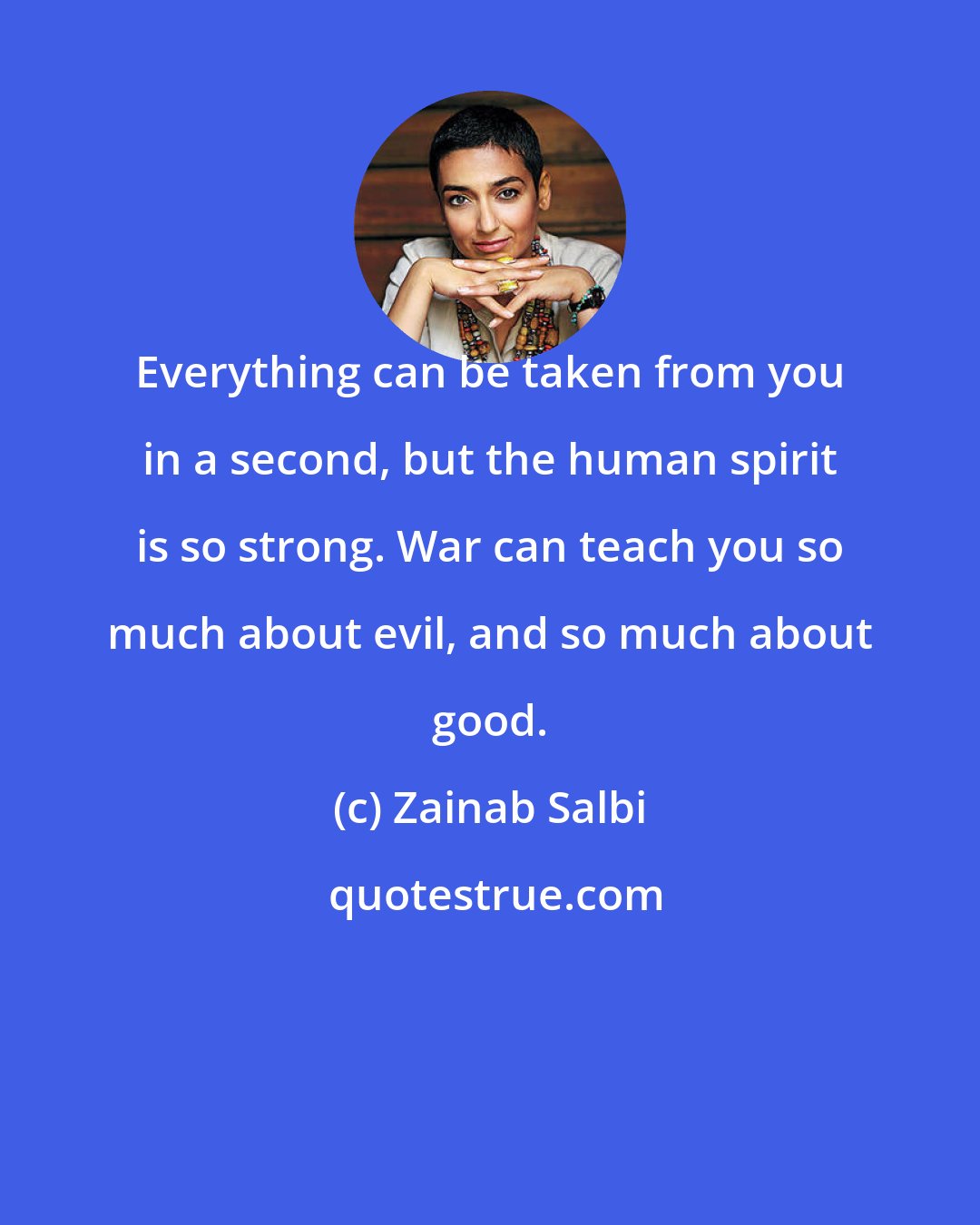 Zainab Salbi: Everything can be taken from you in a second, but the human spirit is so strong. War can teach you so much about evil, and so much about good.