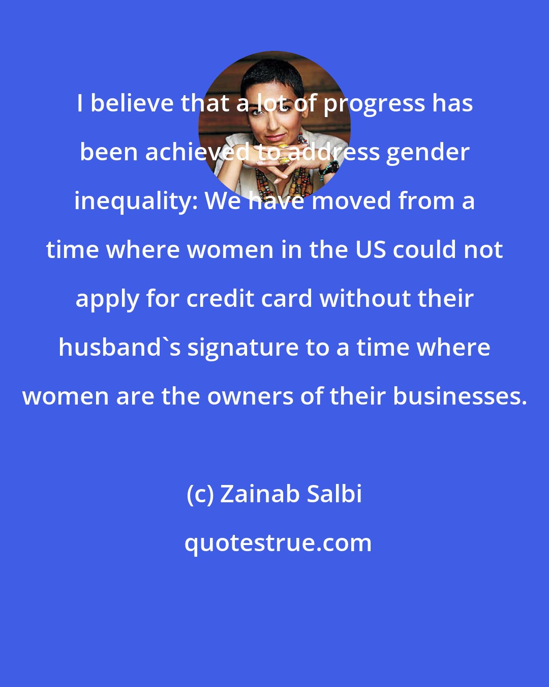 Zainab Salbi: I believe that a lot of progress has been achieved to address gender inequality: We have moved from a time where women in the US could not apply for credit card without their husband's signature to a time where women are the owners of their businesses.