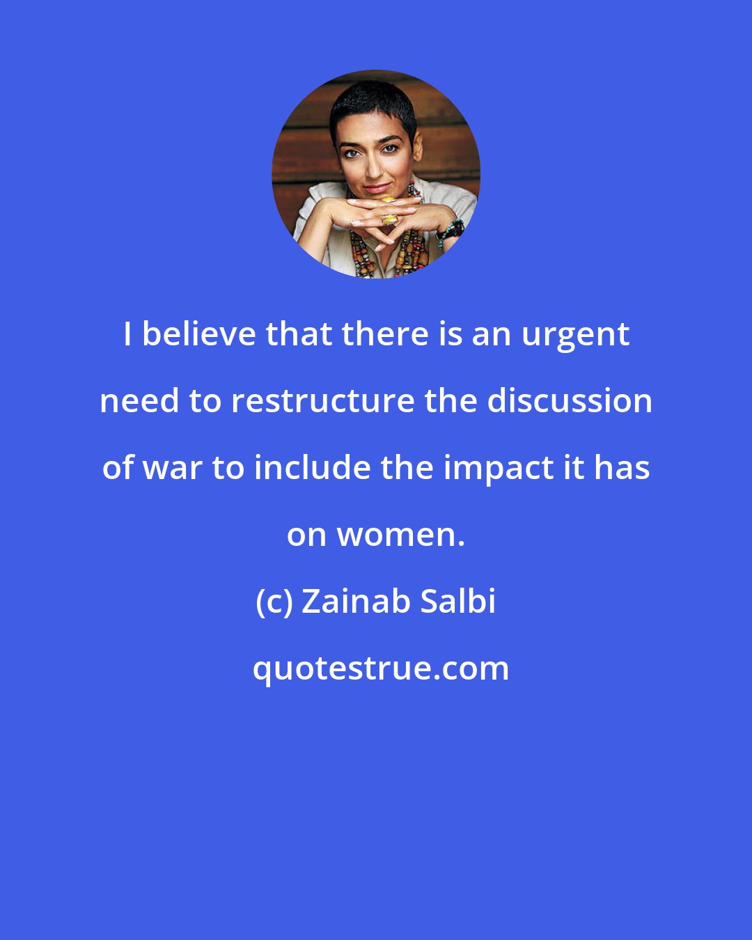 Zainab Salbi: I believe that there is an urgent need to restructure the discussion of war to include the impact it has on women.