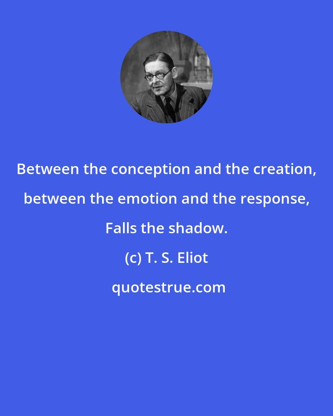 T. S. Eliot: Between the conception and the creation, between the emotion and the response, Falls the shadow.