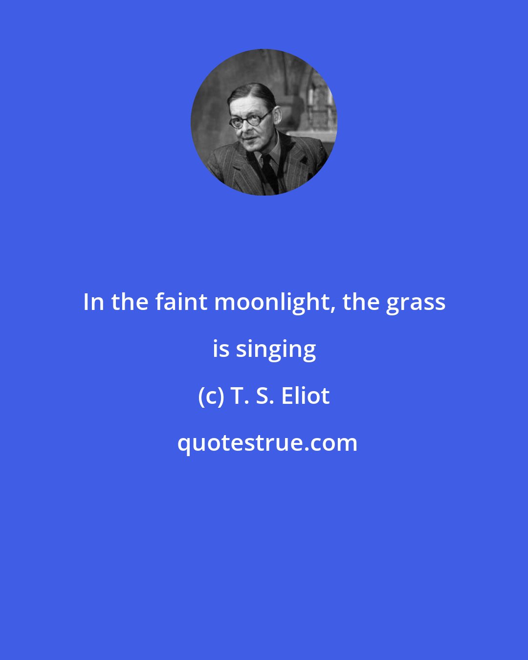 T. S. Eliot: In the faint moonlight, the grass is singing
