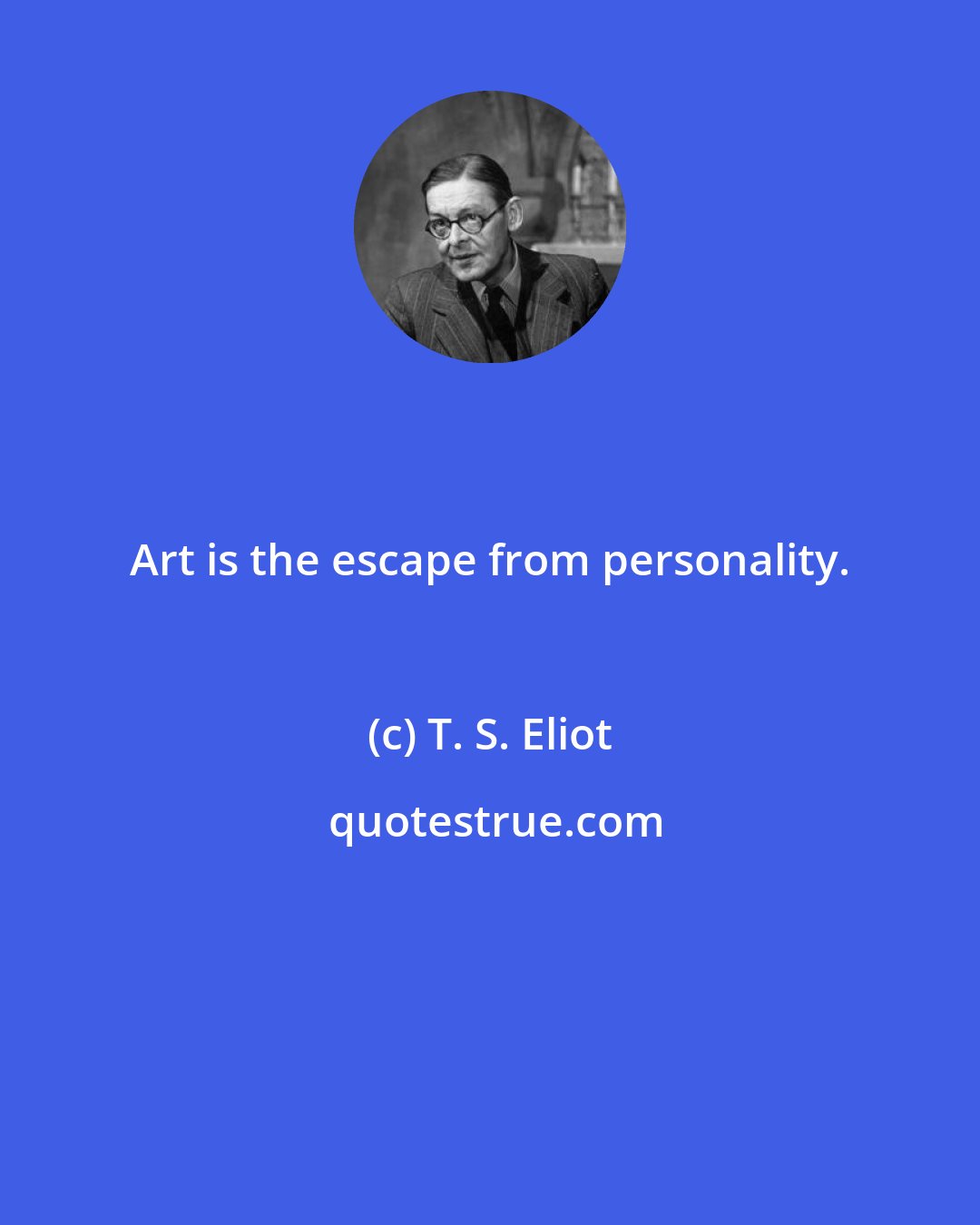 T. S. Eliot: Art is the escape from personality.