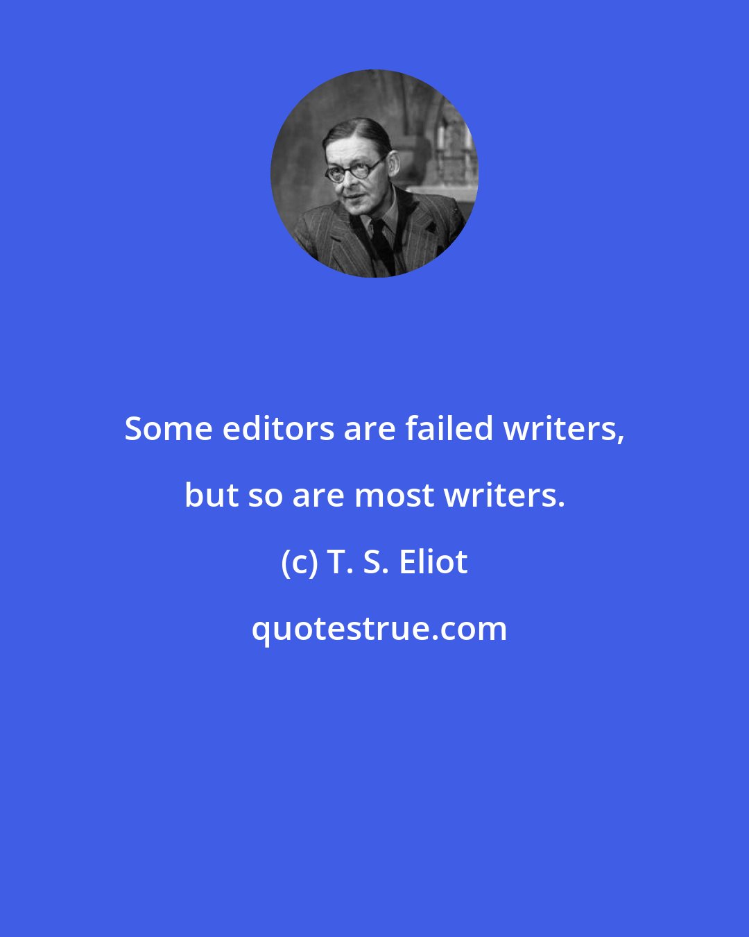 T. S. Eliot: Some editors are failed writers, but so are most writers.