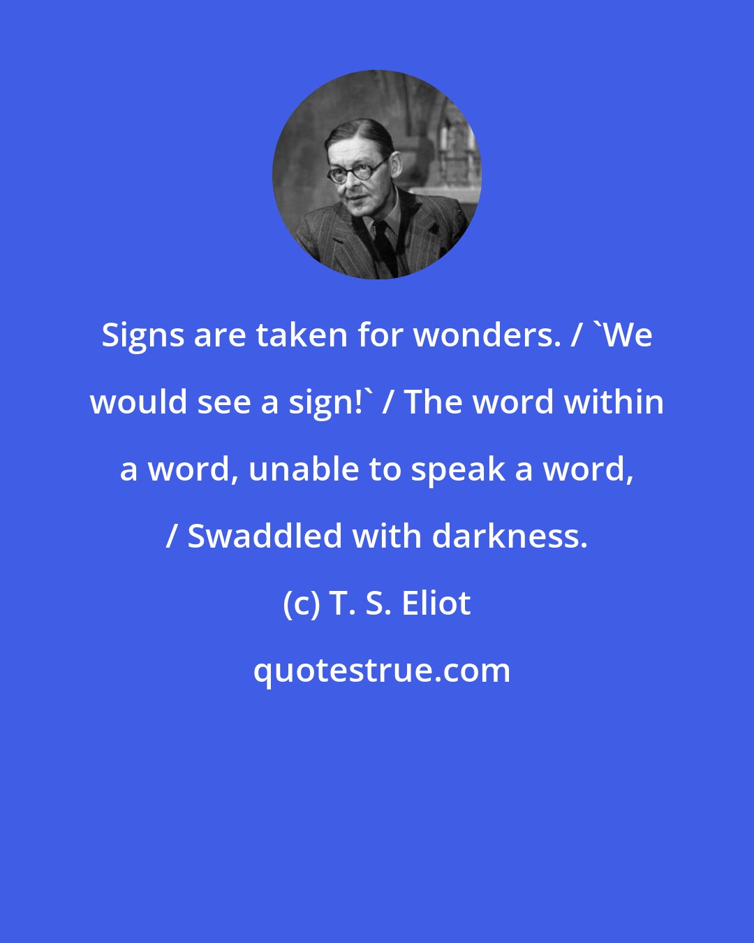 T. S. Eliot: Signs are taken for wonders. / 'We would see a sign!' / The word within a word, unable to speak a word, / Swaddled with darkness.