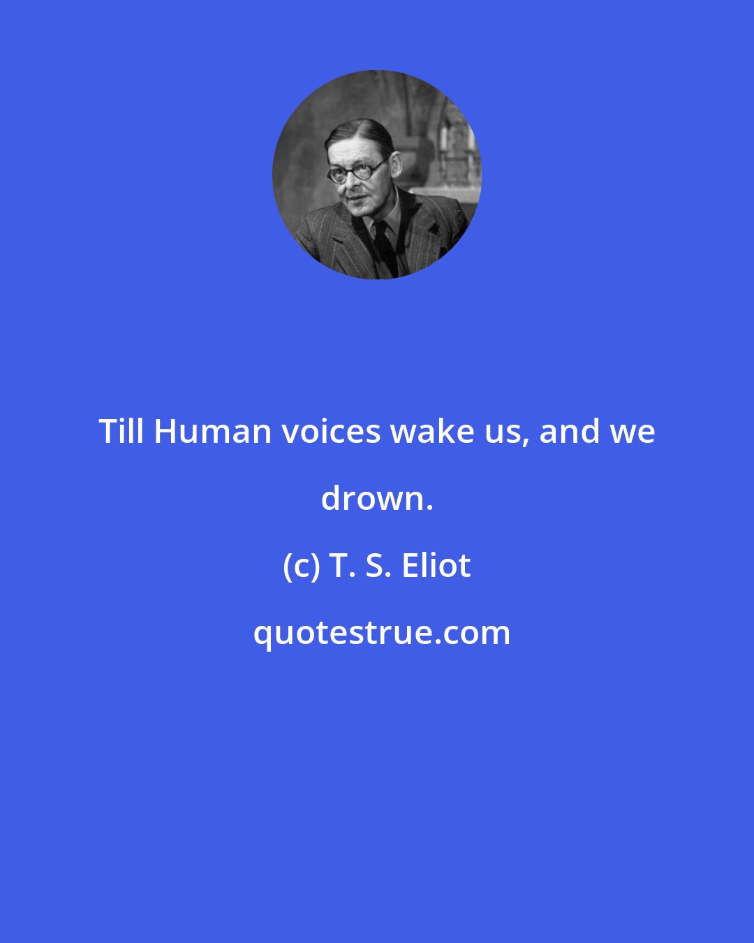 T. S. Eliot: Till Human voices wake us, and we drown.