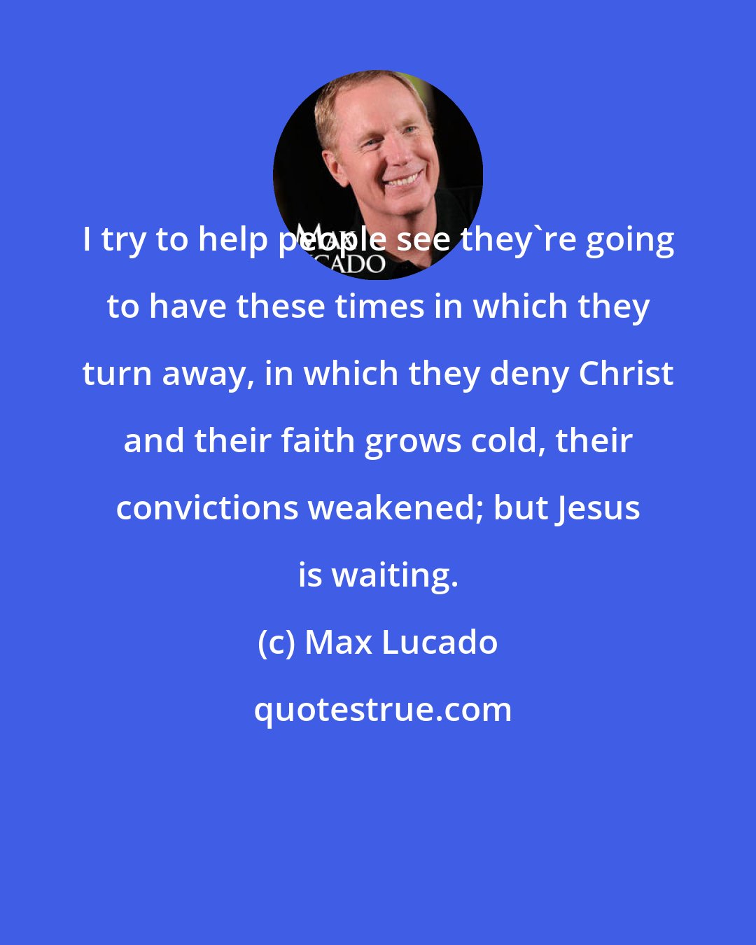 Max Lucado: I try to help people see they're going to have these times in which they turn away, in which they deny Christ and their faith grows cold, their convictions weakened; but Jesus is waiting.