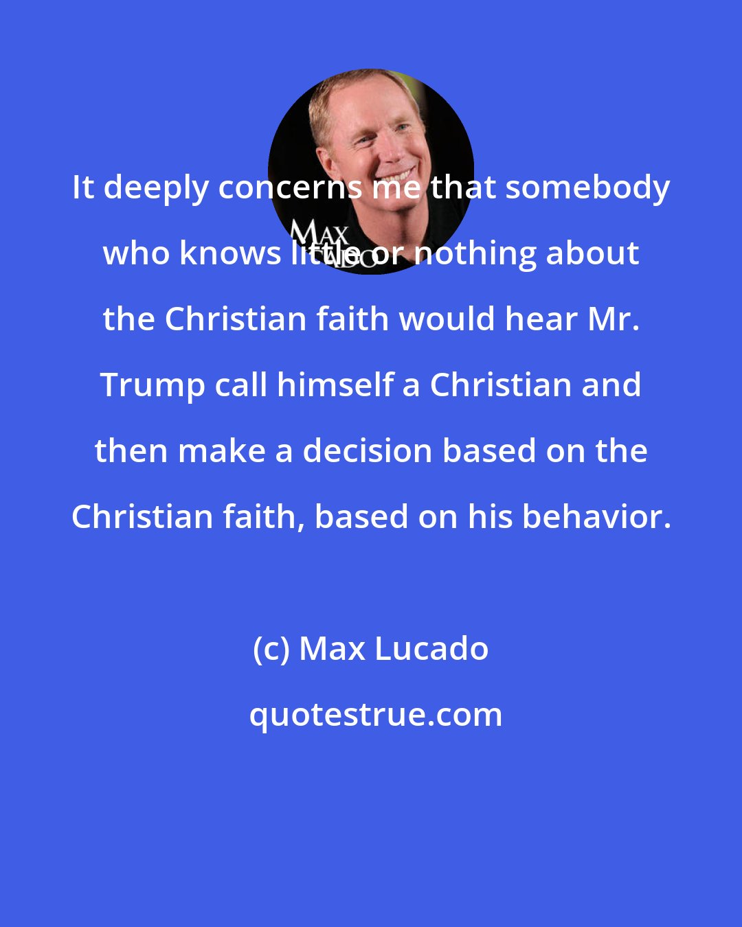 Max Lucado: It deeply concerns me that somebody who knows little or nothing about the Christian faith would hear Mr. Trump call himself a Christian and then make a decision based on the Christian faith, based on his behavior.