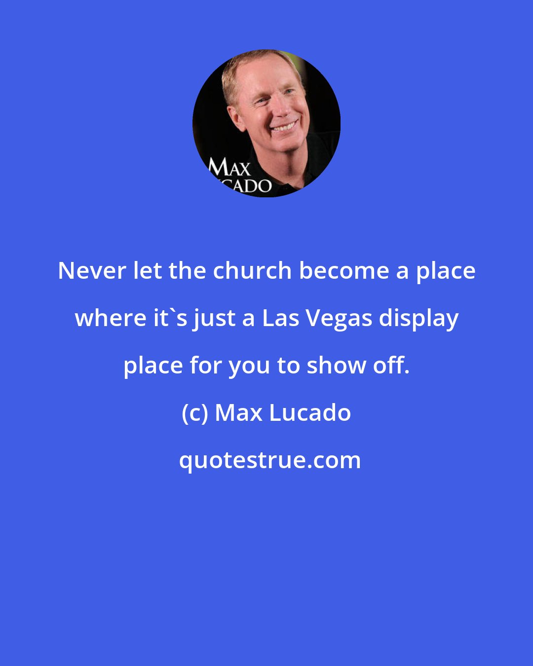 Max Lucado: Never let the church become a place where it's just a Las Vegas display place for you to show off.
