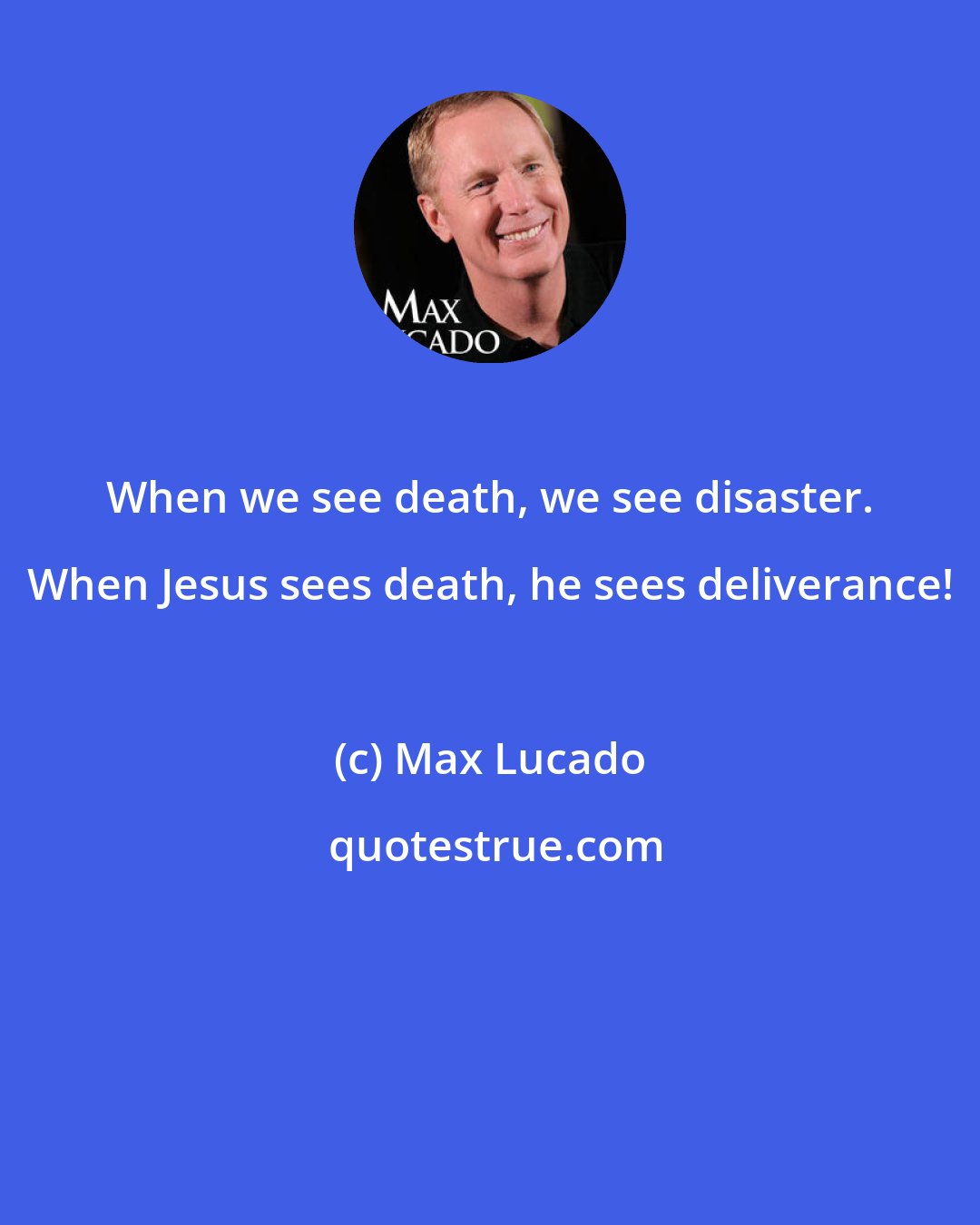 Max Lucado: When we see death, we see disaster. When Jesus sees death, he sees deliverance!