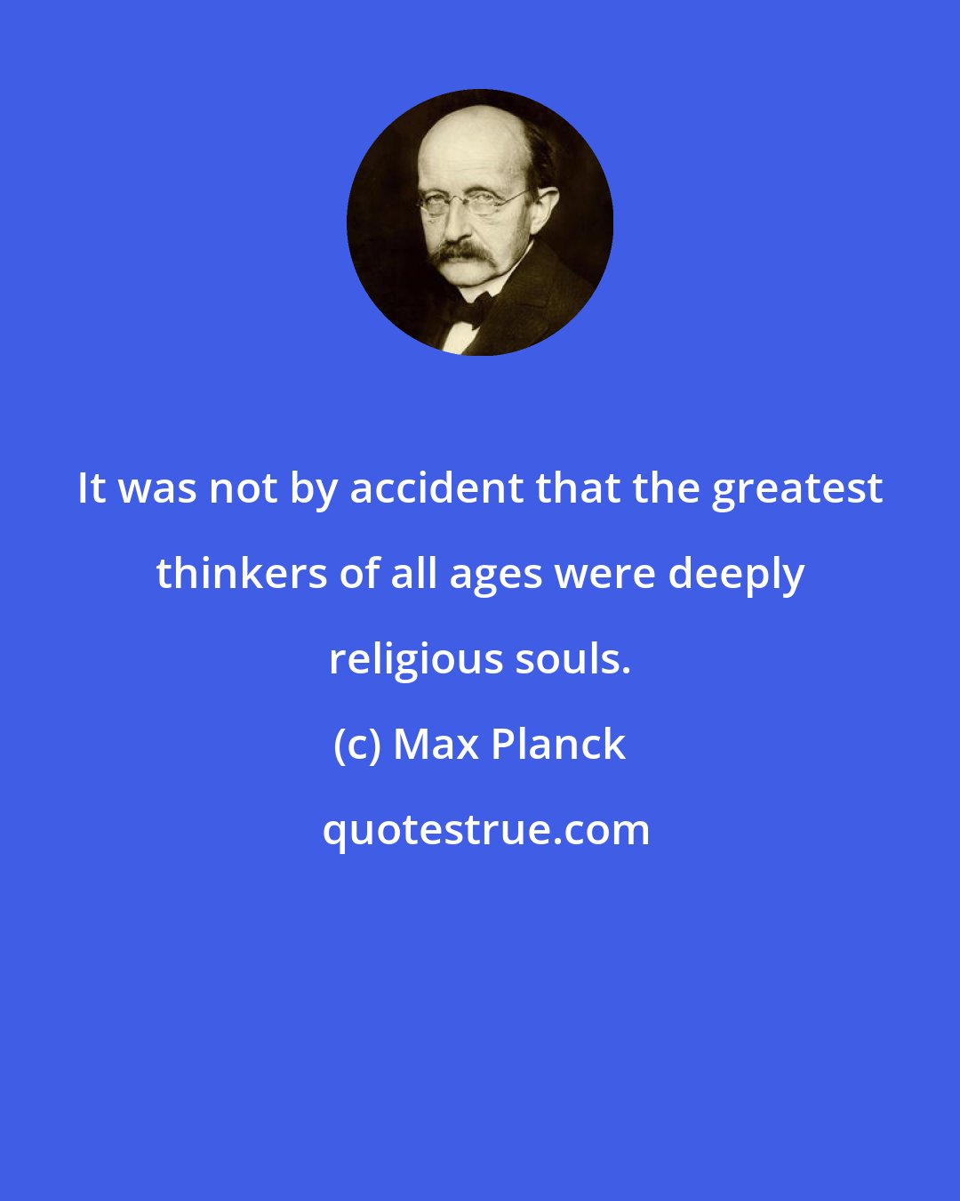 Max Planck: It was not by accident that the greatest thinkers of all ages were deeply religious souls.