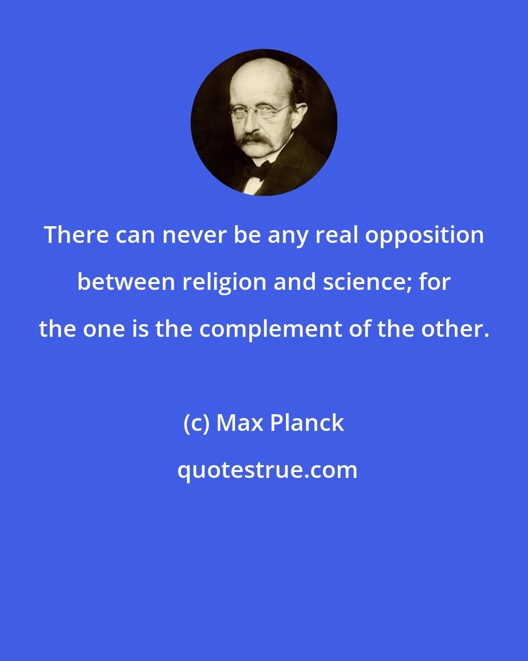 Max Planck: There can never be any real opposition between religion and science; for the one is the complement of the other.