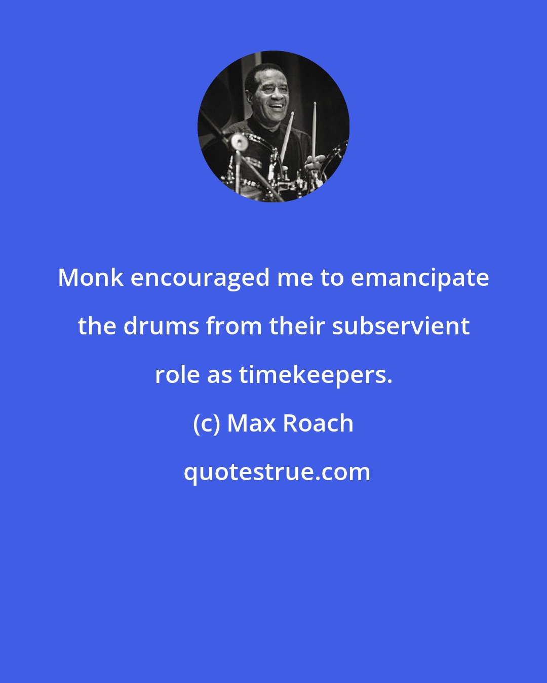 Max Roach: Monk encouraged me to emancipate the drums from their subservient role as timekeepers.