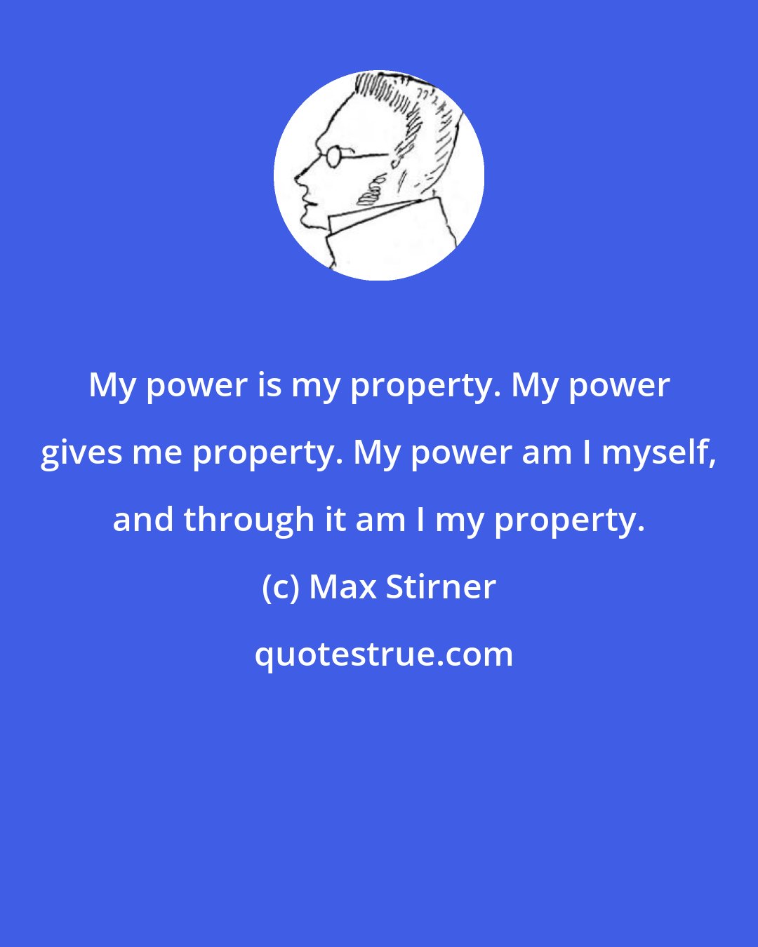 Max Stirner: My power is my property. My power gives me property. My power am I myself, and through it am I my property.