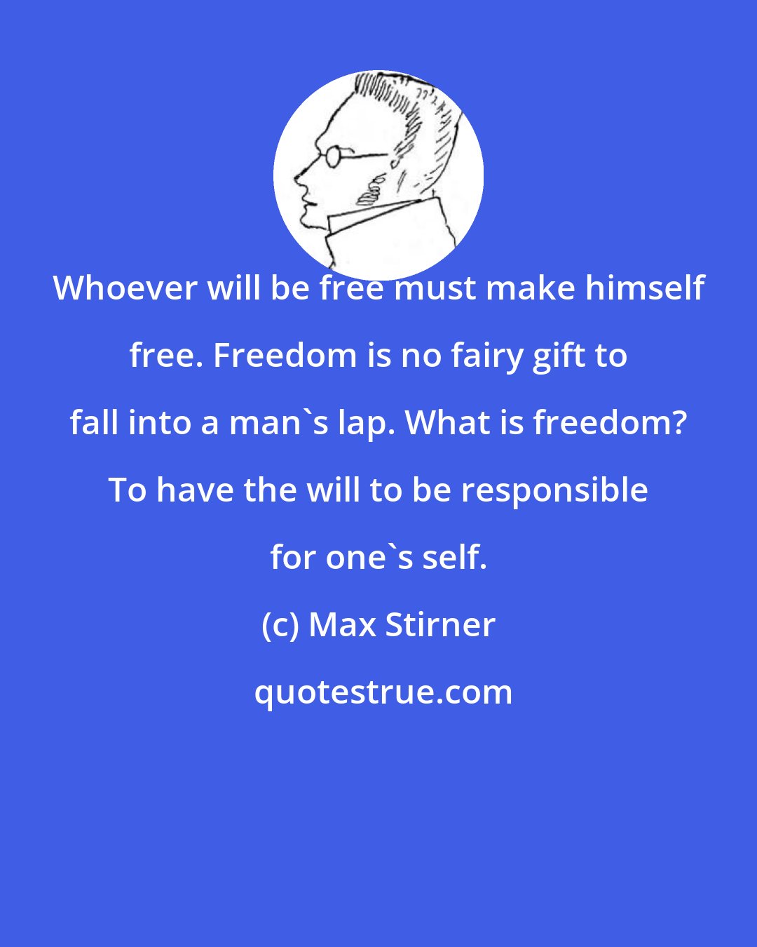 Max Stirner: Whoever will be free must make himself free. Freedom is no fairy gift to fall into a man's lap. What is freedom? To have the will to be responsible for one's self.