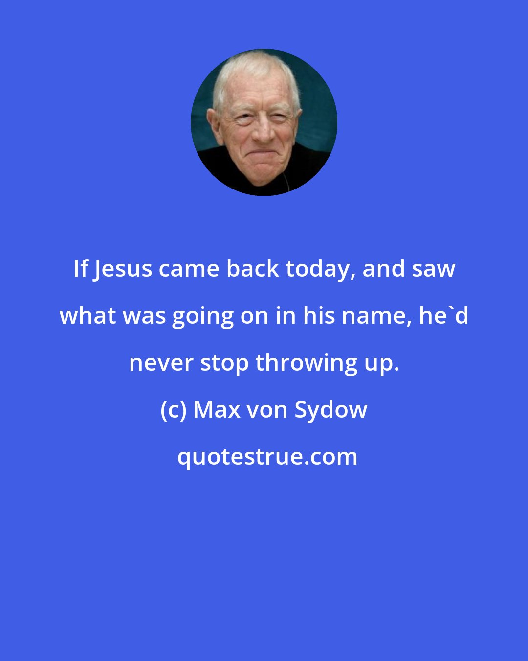 Max von Sydow: If Jesus came back today, and saw what was going on in his name, he'd never stop throwing up.