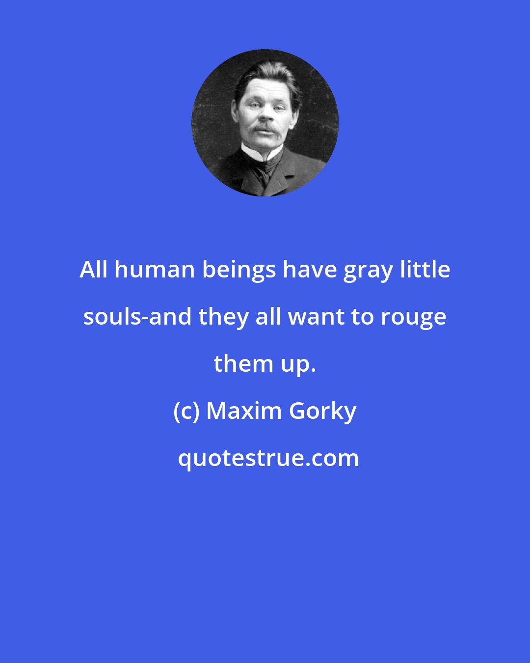 Maxim Gorky: All human beings have gray little souls-and they all want to rouge them up.