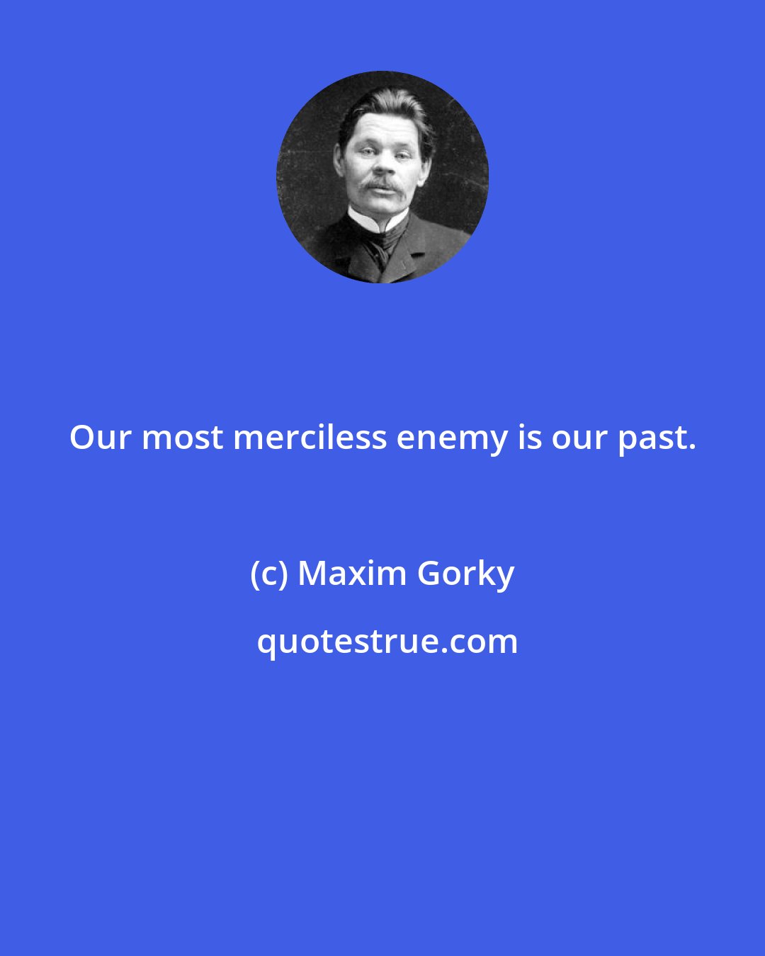 Maxim Gorky: Our most merciless enemy is our past.