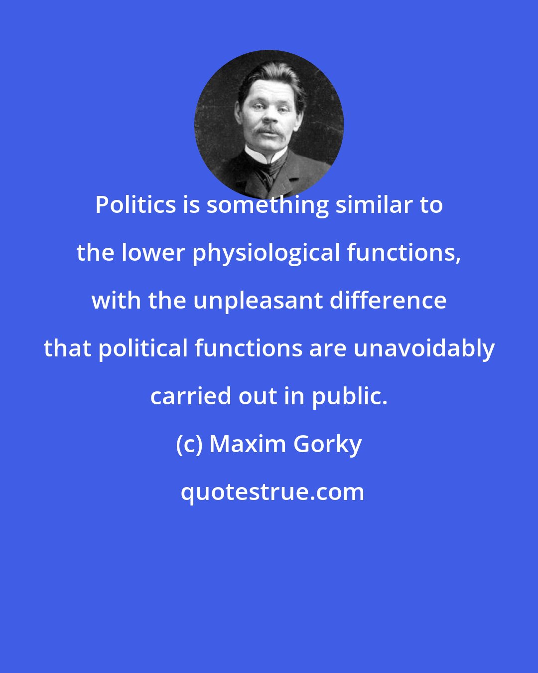 Maxim Gorky: Politics is something similar to the lower physiological functions, with the unpleasant difference that political functions are unavoidably carried out in public.