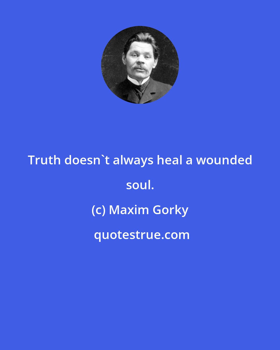 Maxim Gorky: Truth doesn't always heal a wounded soul.