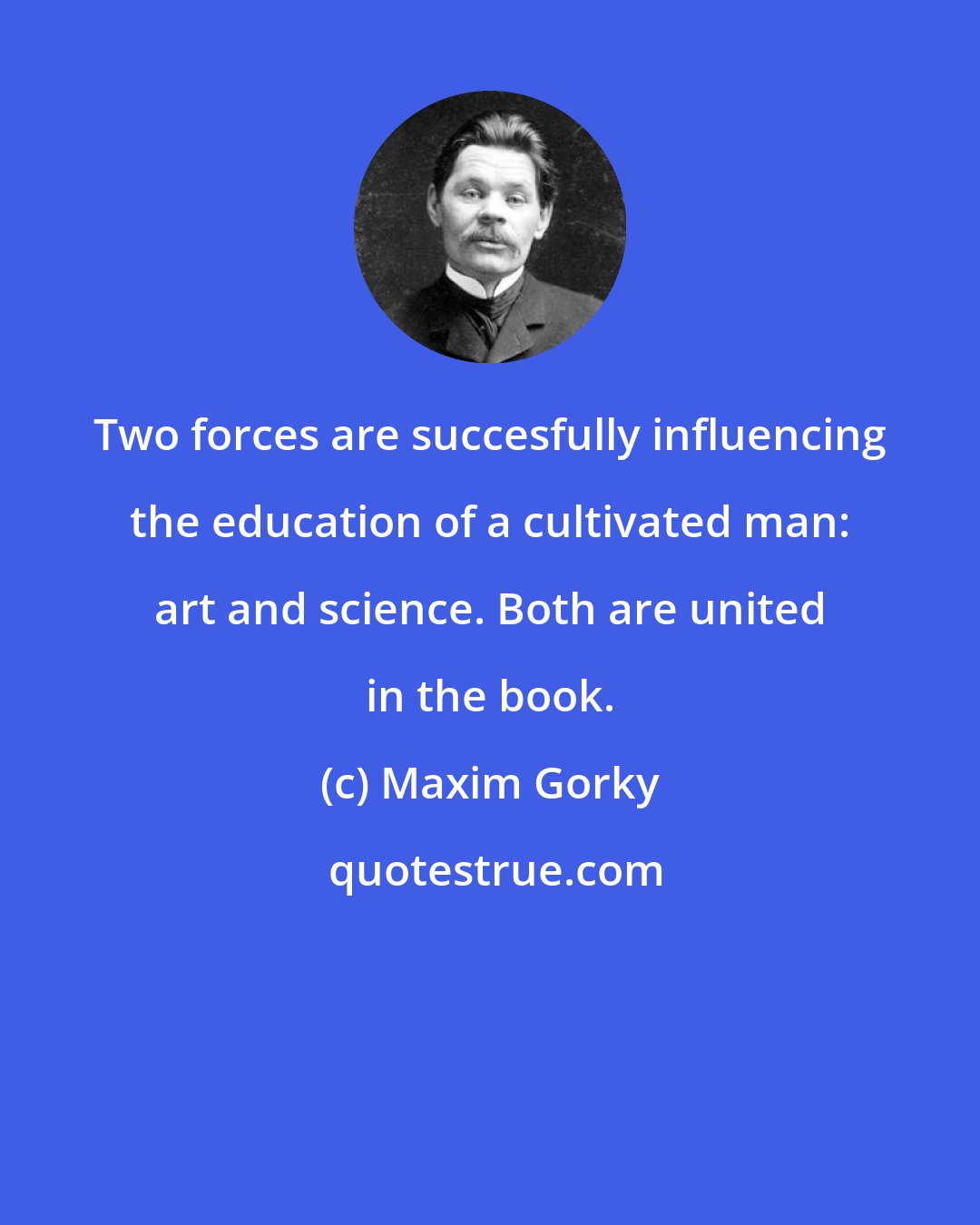 Maxim Gorky: Two forces are succesfully influencing the education of a cultivated man: art and science. Both are united in the book.