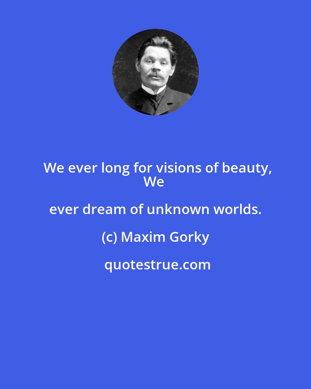 Maxim Gorky: We ever long for visions of beauty,
We ever dream of unknown worlds.