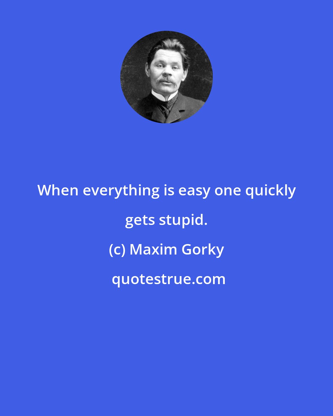 Maxim Gorky: When everything is easy one quickly gets stupid.
