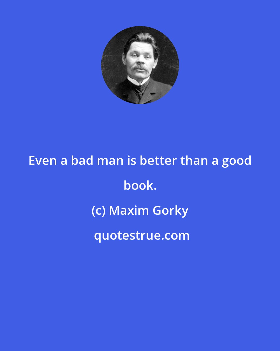 Maxim Gorky: Even a bad man is better than a good book.