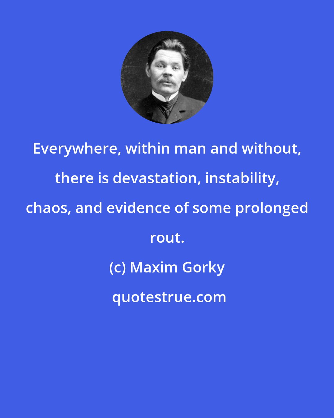 Maxim Gorky: Everywhere, within man and without, there is devastation, instability, chaos, and evidence of some prolonged rout.