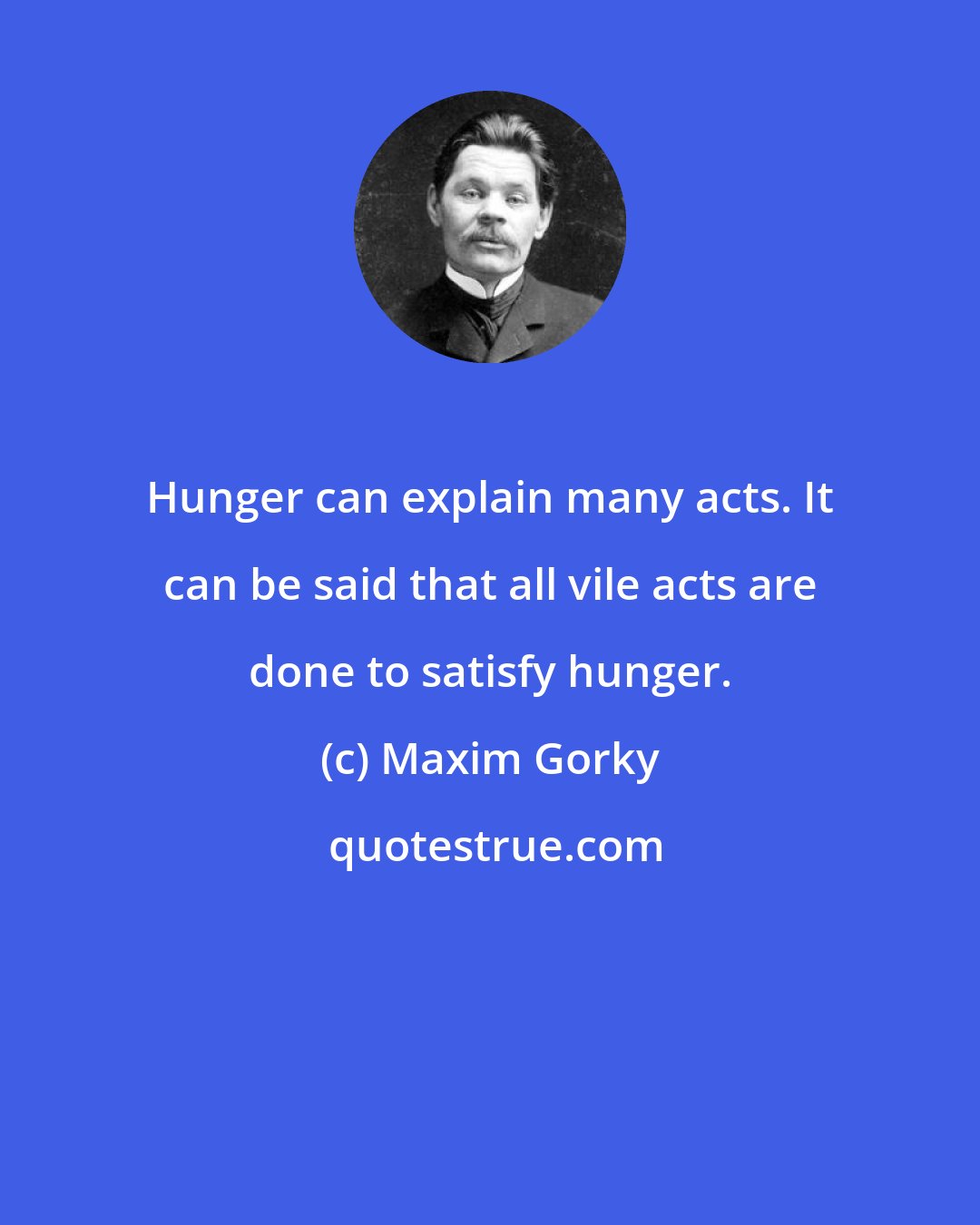 Maxim Gorky: Hunger can explain many acts. It can be said that all vile acts are done to satisfy hunger.