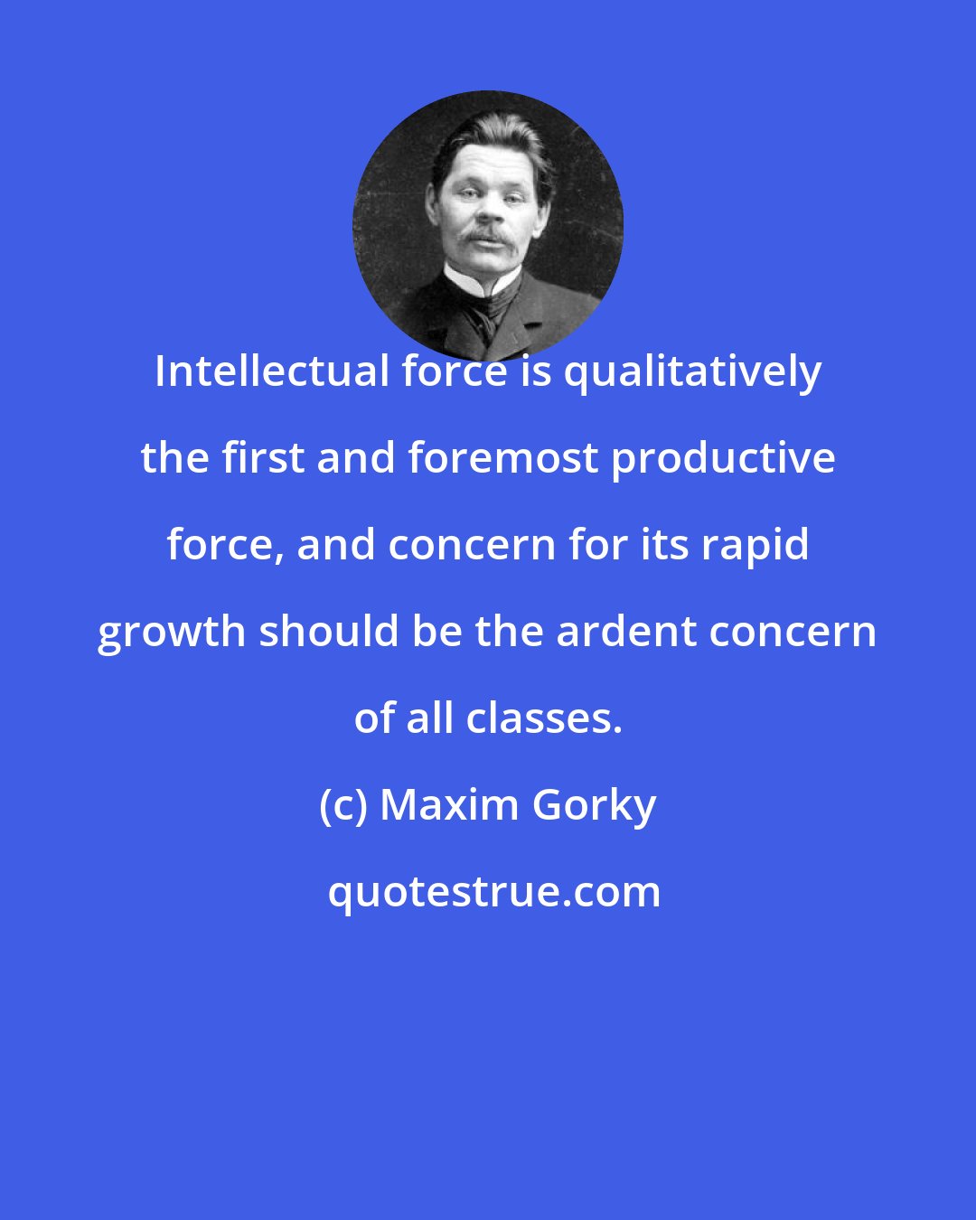 Maxim Gorky: Intellectual force is qualitatively the first and foremost productive force, and concern for its rapid growth should be the ardent concern of all classes.