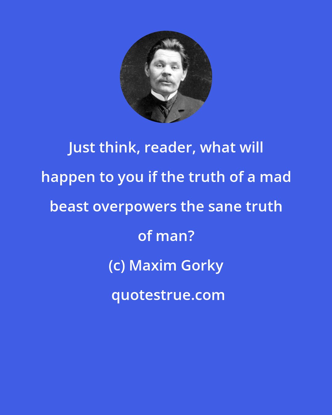 Maxim Gorky: Just think, reader, what will happen to you if the truth of a mad beast overpowers the sane truth of man?