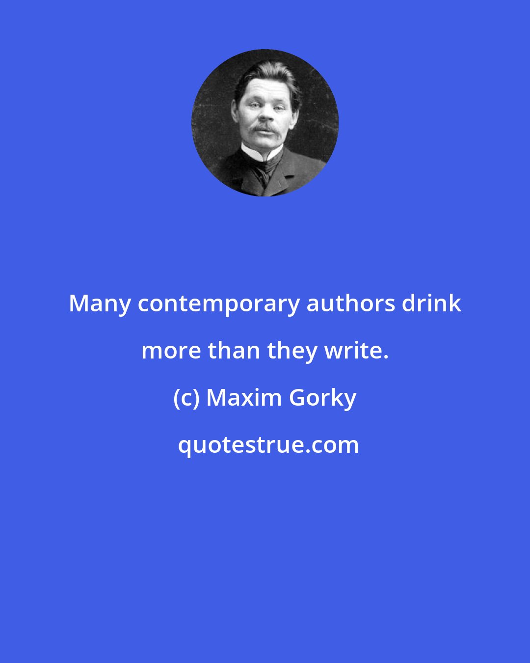 Maxim Gorky: Many contemporary authors drink more than they write.
