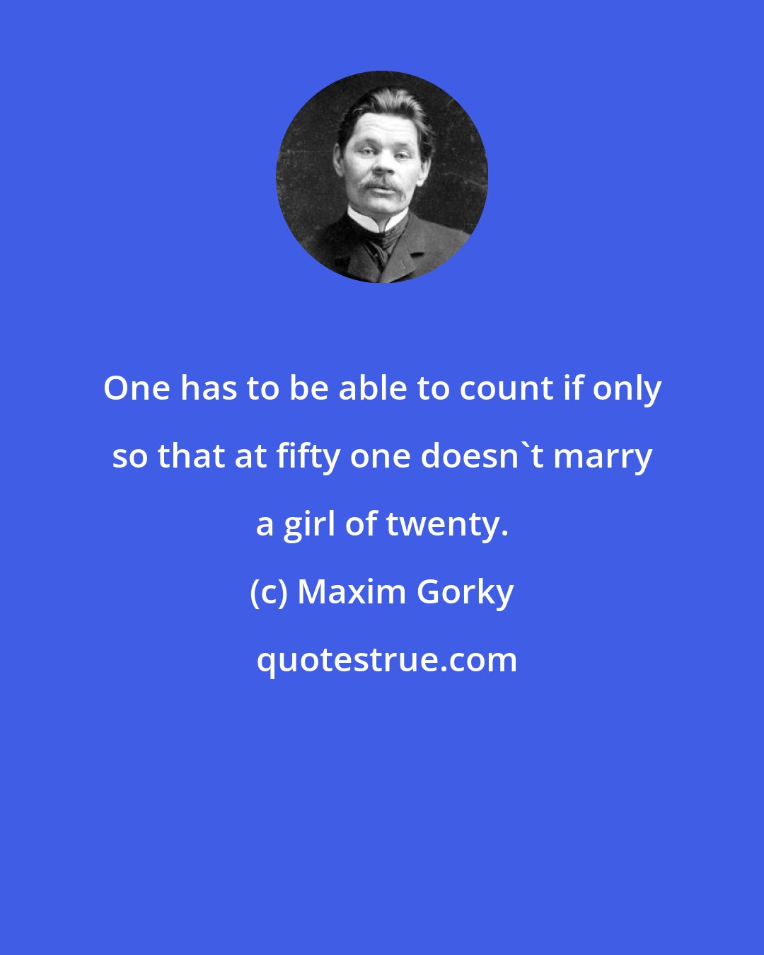 Maxim Gorky: One has to be able to count if only so that at fifty one doesn't marry a girl of twenty.