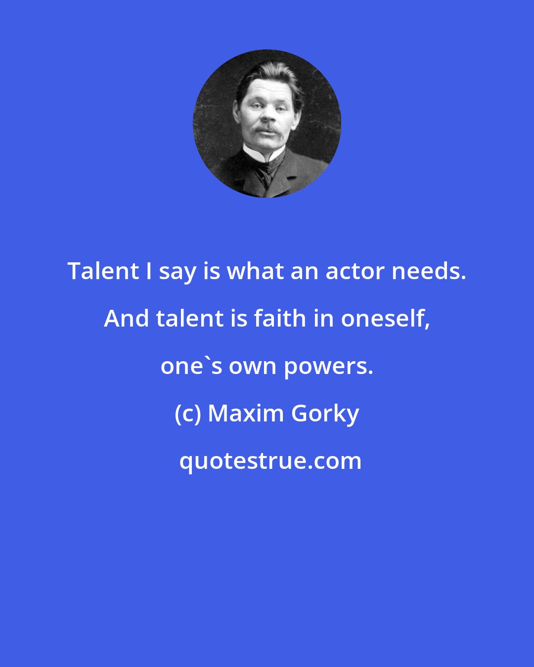 Maxim Gorky: Talent I say is what an actor needs. And talent is faith in oneself, one's own powers.