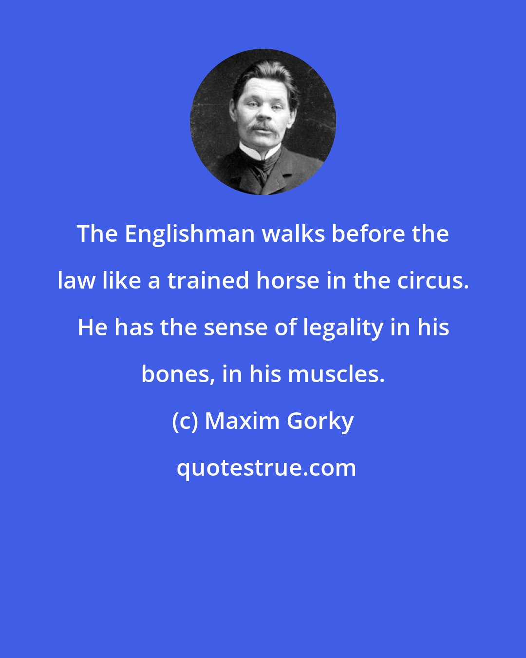 Maxim Gorky: The Englishman walks before the law like a trained horse in the circus. He has the sense of legality in his bones, in his muscles.