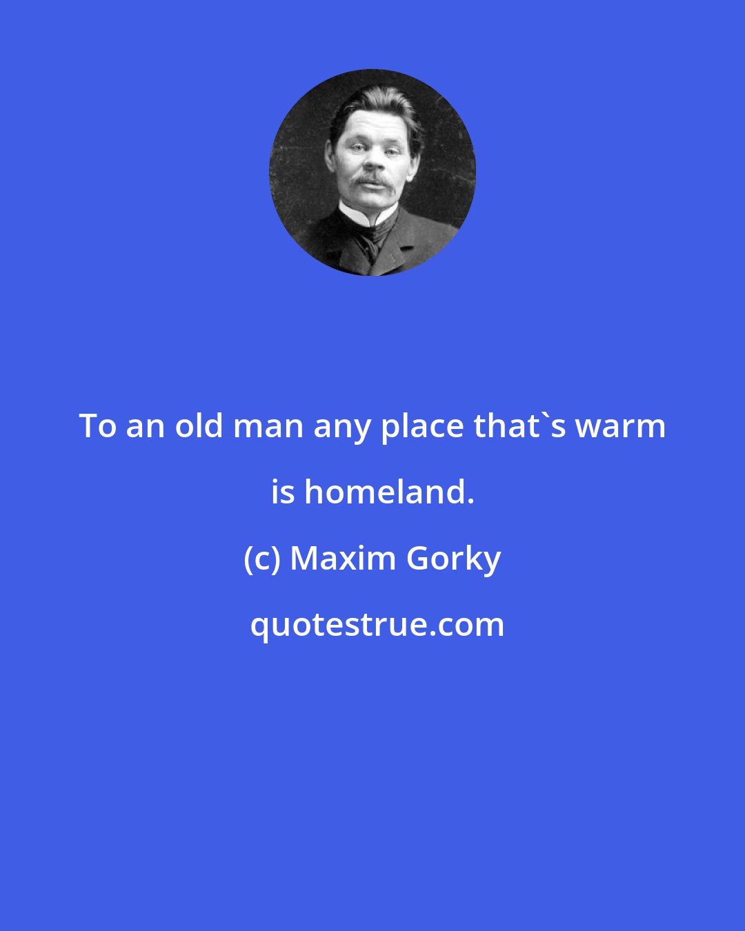 Maxim Gorky: To an old man any place that's warm is homeland.