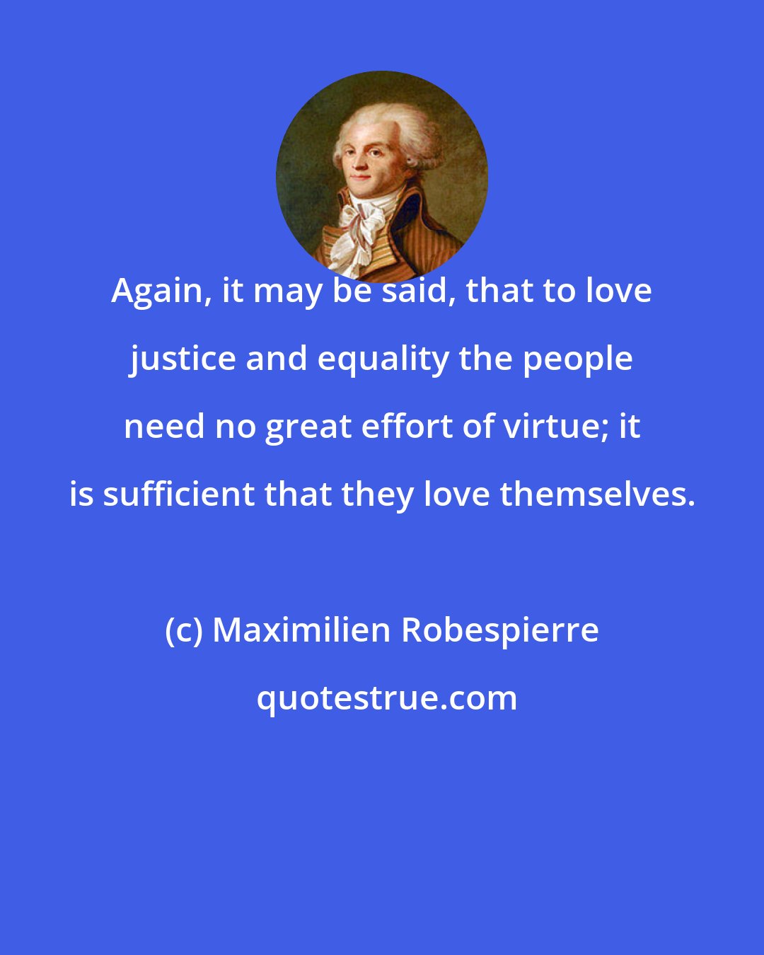 Maximilien Robespierre: Again, it may be said, that to love justice and equality the people need no great effort of virtue; it is sufficient that they love themselves.