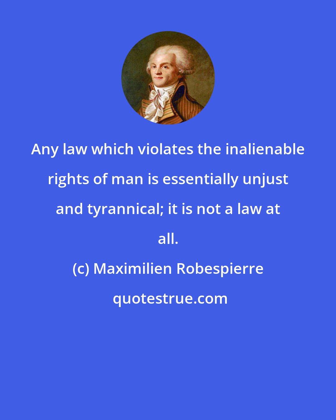 Maximilien Robespierre: Any law which violates the inalienable rights of man is essentially unjust and tyrannical; it is not a law at all.