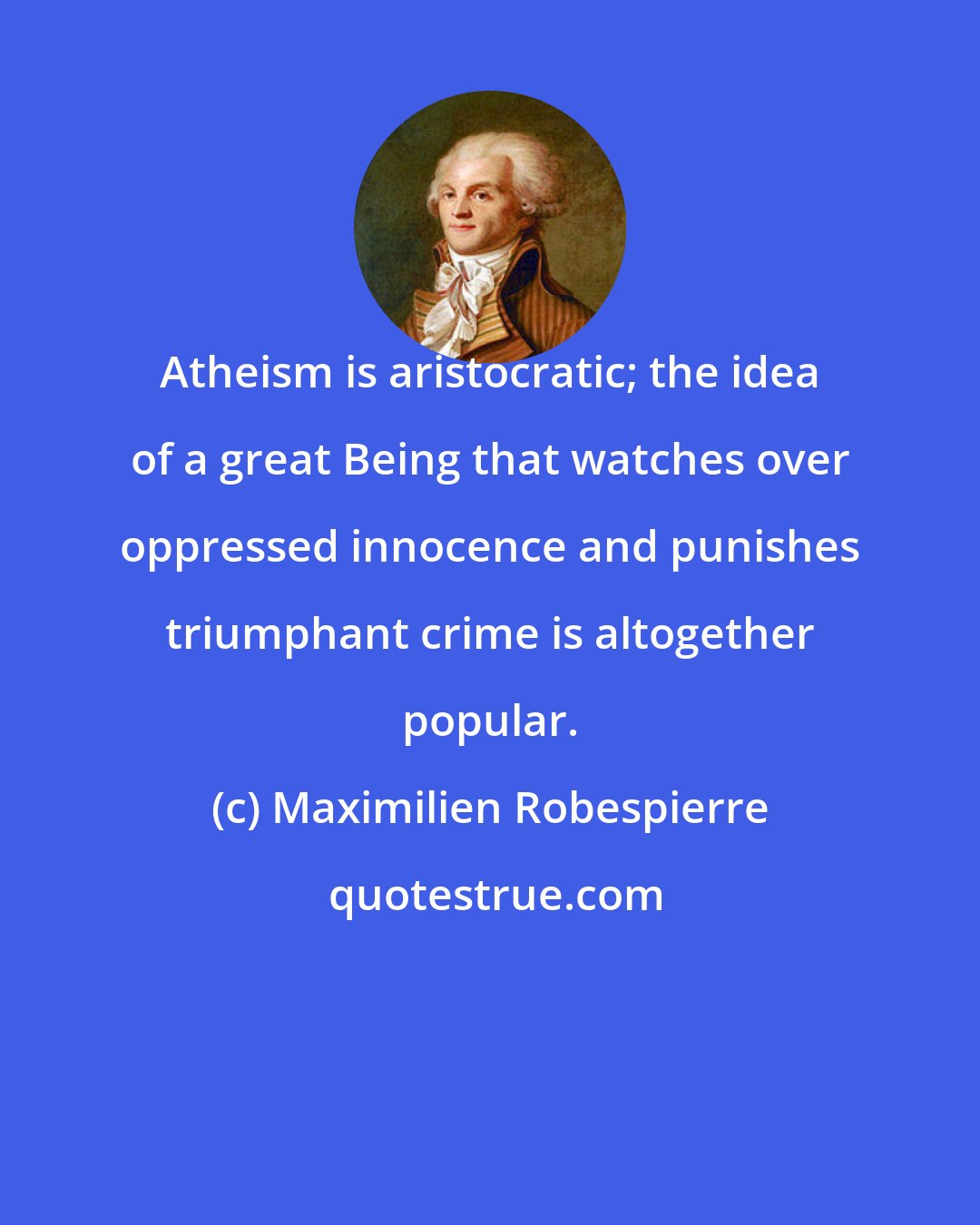 Maximilien Robespierre: Atheism is aristocratic; the idea of a great Being that watches over oppressed innocence and punishes triumphant crime is altogether popular.