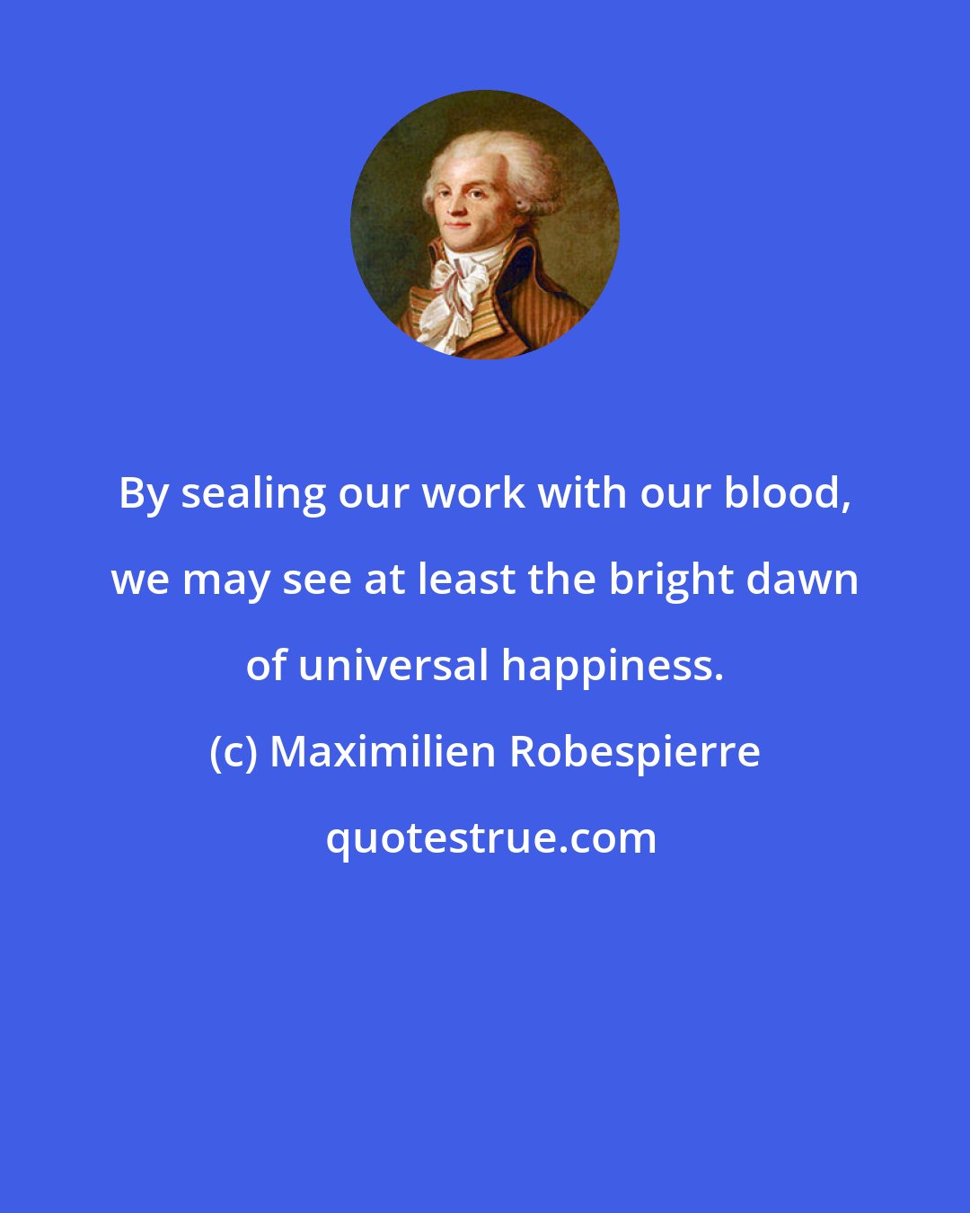 Maximilien Robespierre: By sealing our work with our blood, we may see at least the bright dawn of universal happiness.