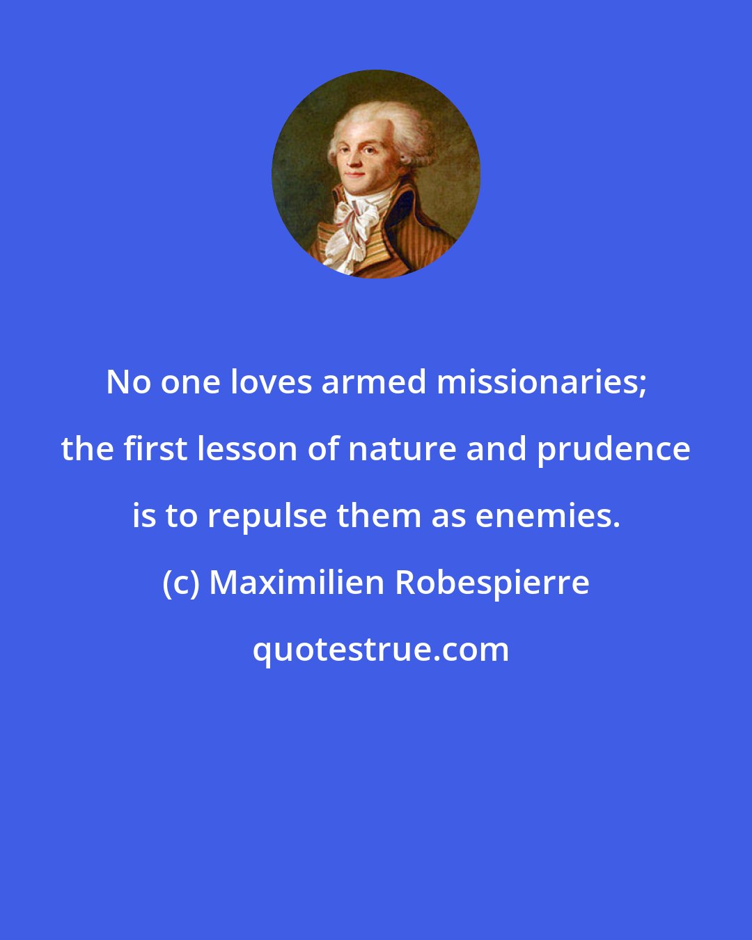 Maximilien Robespierre: No one loves armed missionaries; the first lesson of nature and prudence is to repulse them as enemies.