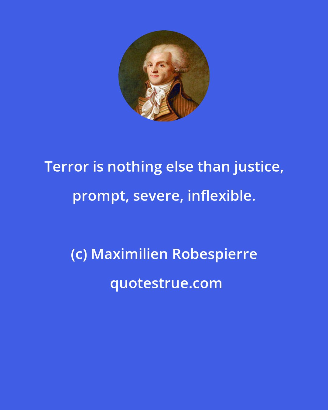 Maximilien Robespierre: Terror is nothing else than justice, prompt, severe, inflexible.