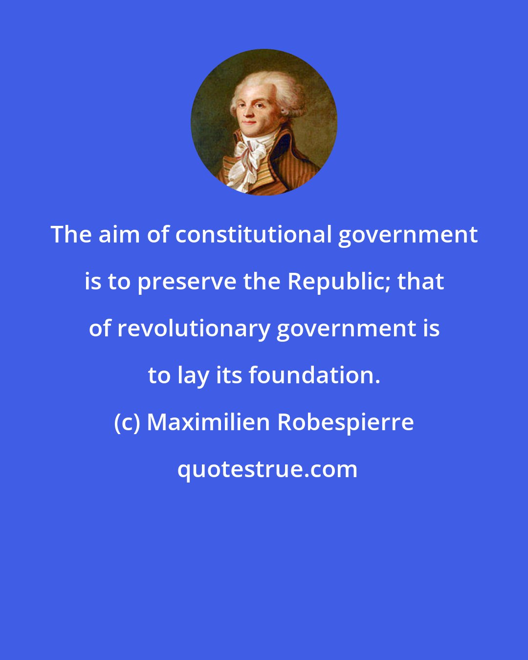 Maximilien Robespierre: The aim of constitutional government is to preserve the Republic; that of revolutionary government is to lay its foundation.