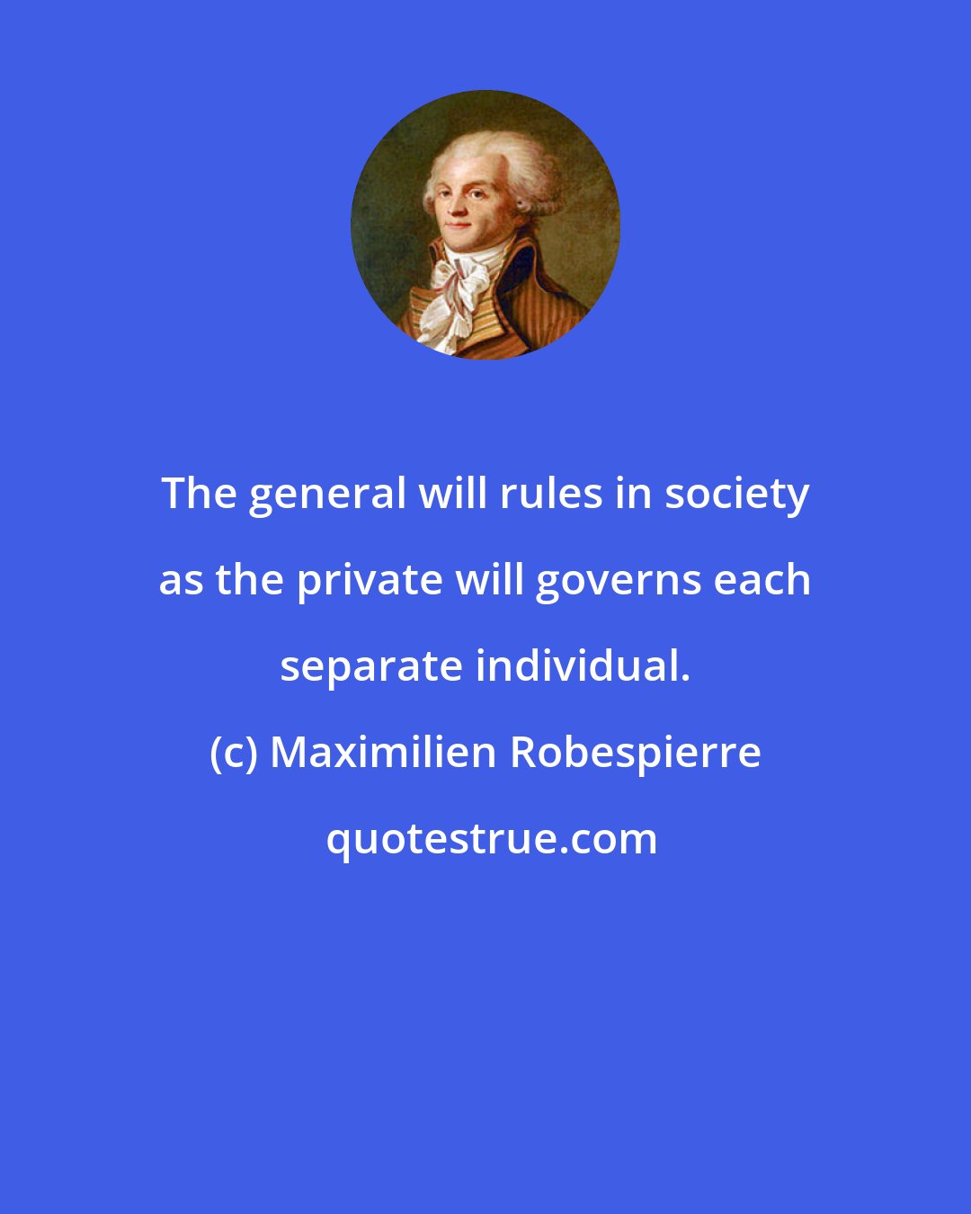 Maximilien Robespierre: The general will rules in society as the private will governs each separate individual.