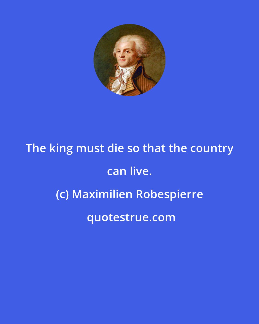 Maximilien Robespierre: The king must die so that the country can live.