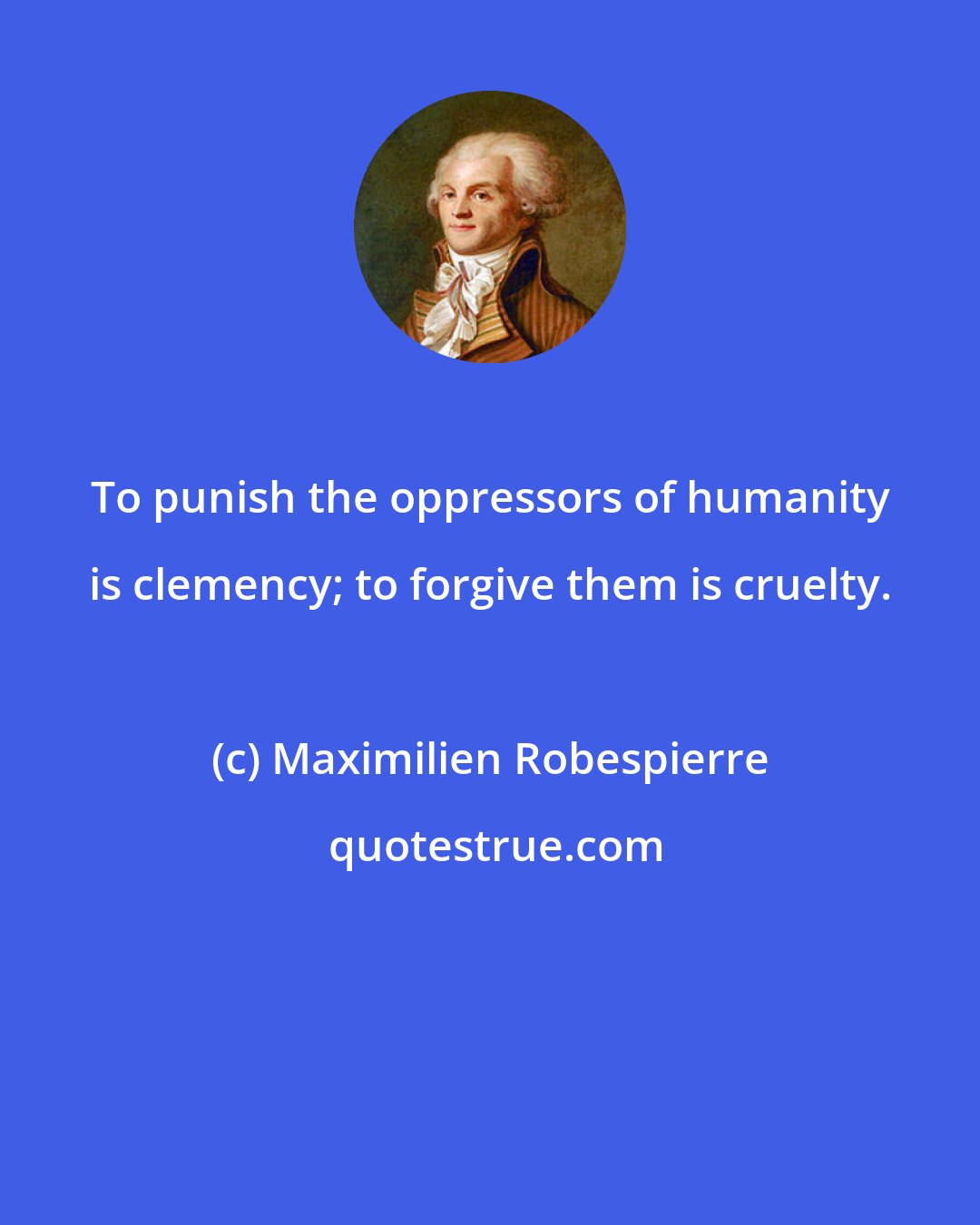 Maximilien Robespierre: To punish the oppressors of humanity is clemency; to forgive them is cruelty.