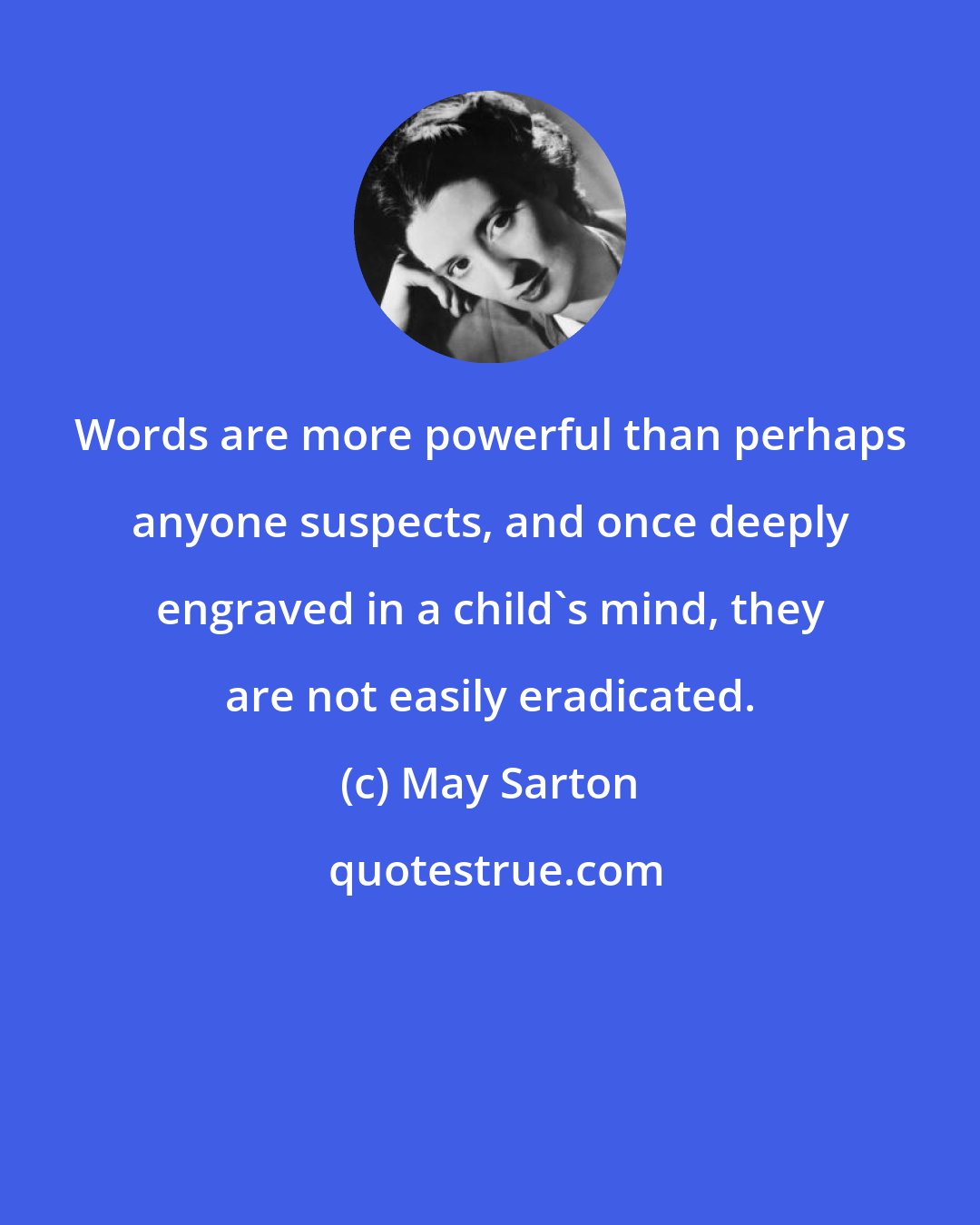 May Sarton: Words are more powerful than perhaps anyone suspects, and once deeply engraved in a child's mind, they are not easily eradicated.